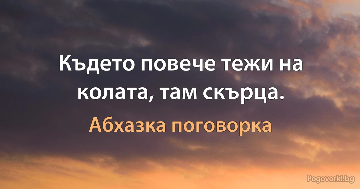 Където повече тежи на колата, там скърца. (Абхазка поговорка)