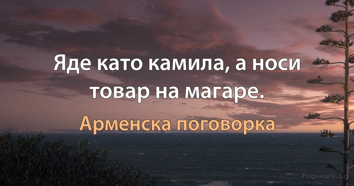 Яде като камила, а носи товар на магаре. (Арменска поговорка)