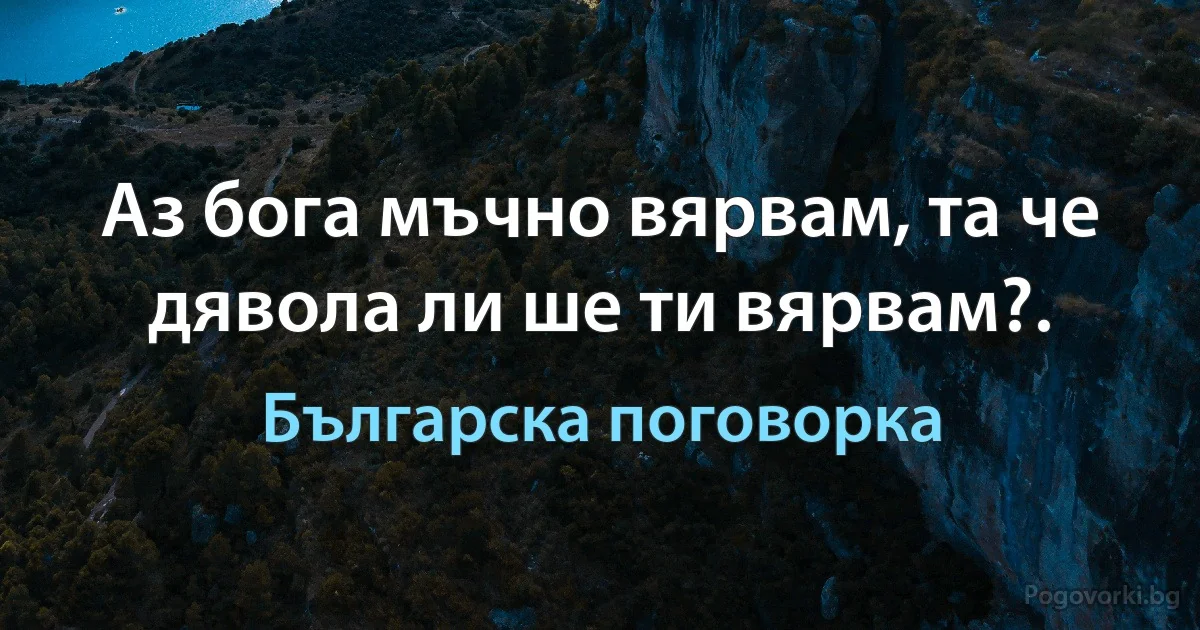 Аз бога мъчно вярвам, та че дявола ли ше ти вярвам?. (Българска поговорка)