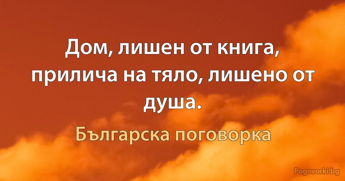 Дом, лишен от книга, прилича на тяло, лишено от душа. (Българска поговорка)