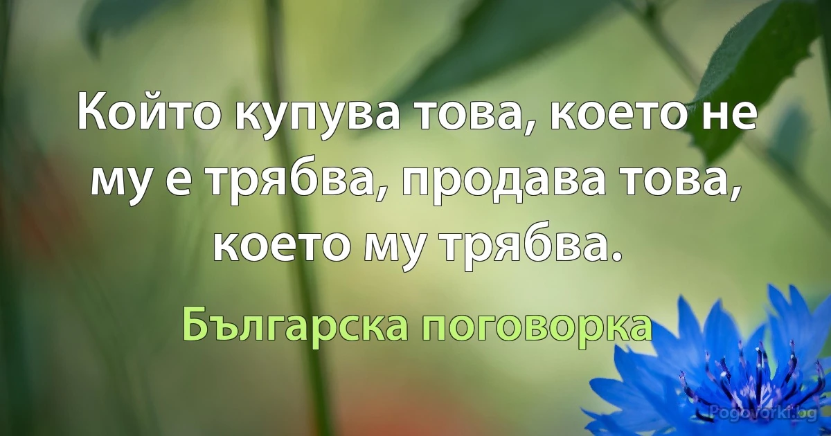 Който купува това, което не му е трябва, продава това, което му трябва. (Българска поговорка)