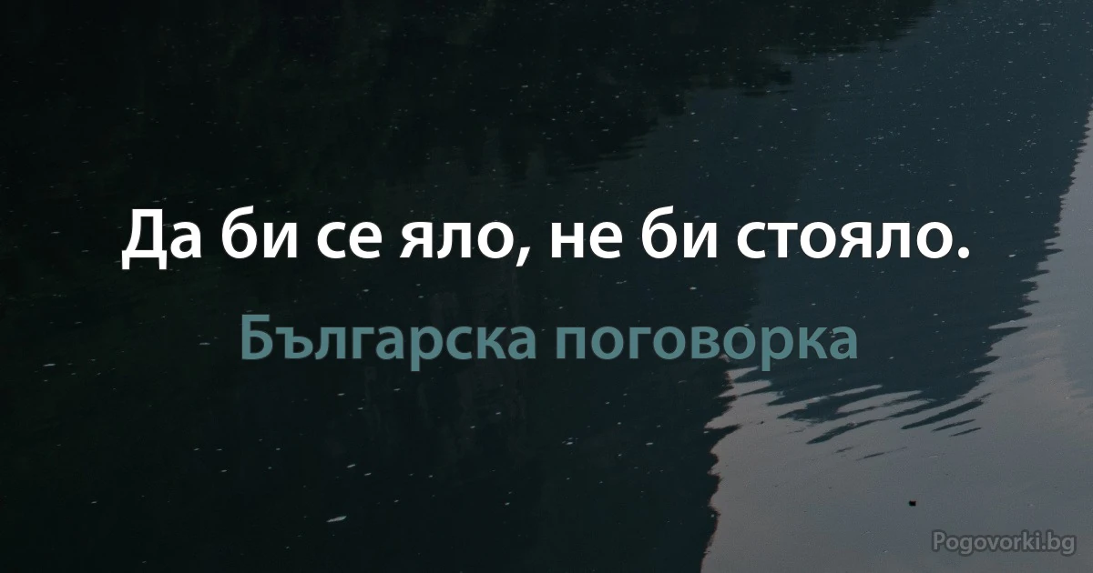 Да би се яло, не би стояло. (Българска поговорка)