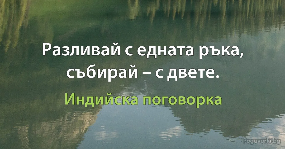 Разливай с едната ръка, събирай – с двете. (Индийска поговорка)