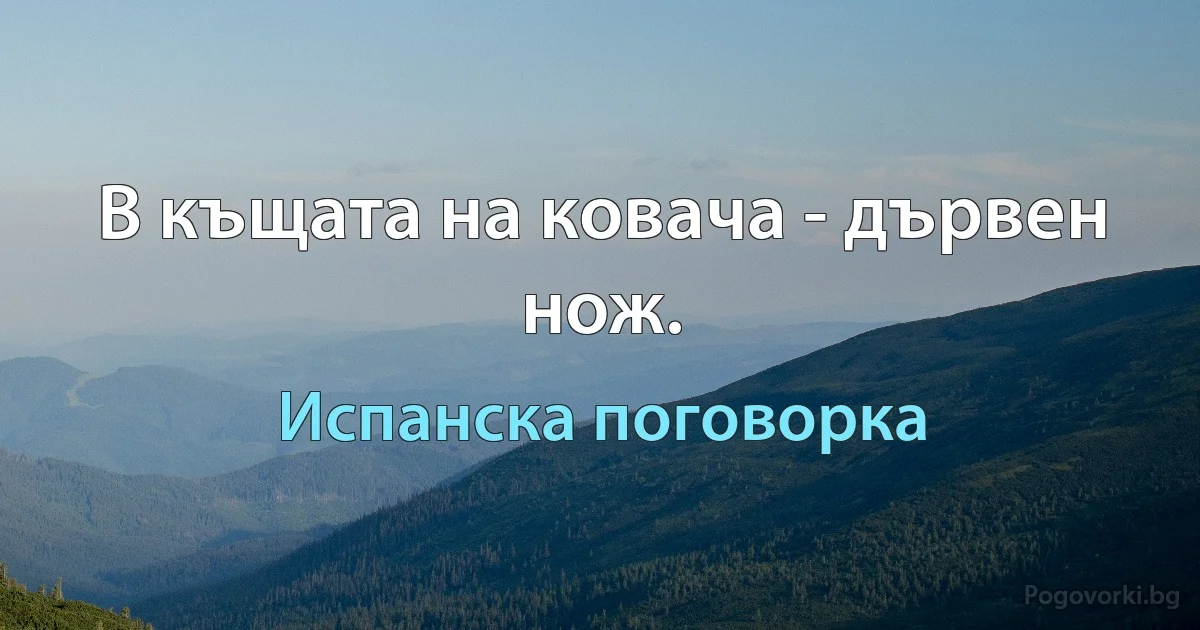 В къщата на ковача - дървен нож. (Испанска поговорка)