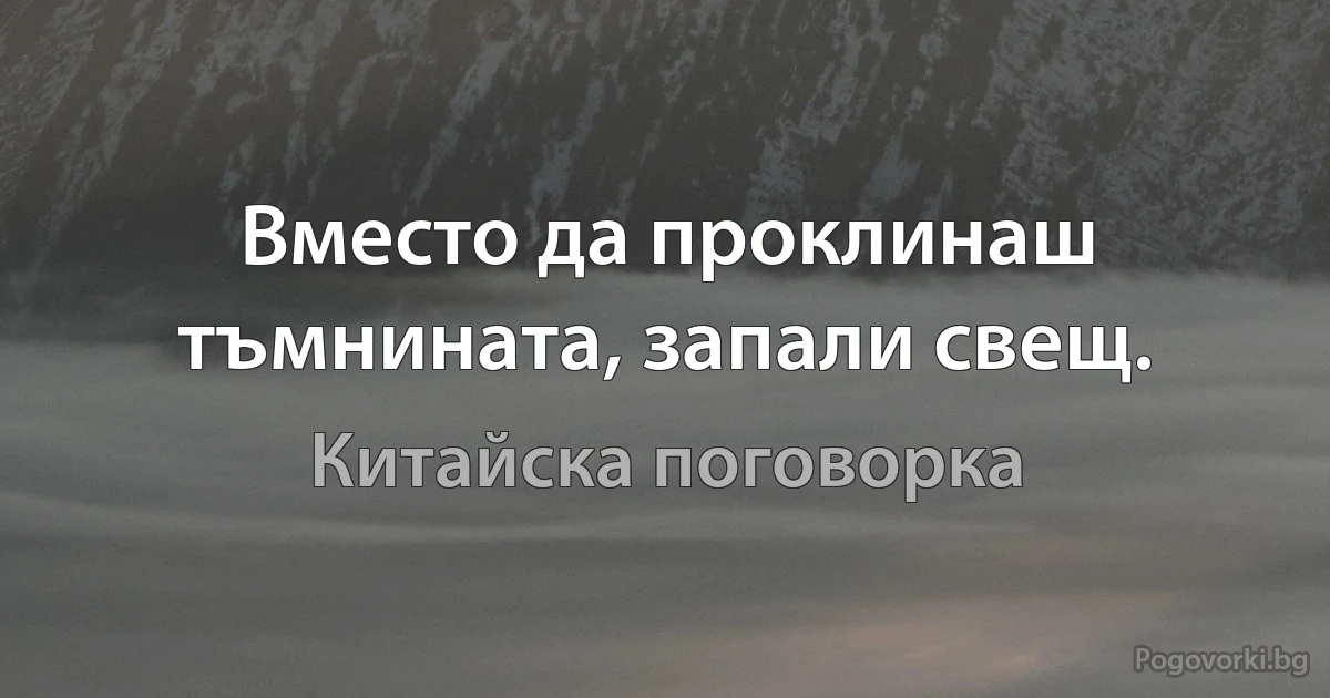 Вместо да проклинаш тъмнината, запали свещ. (Китайска поговорка)