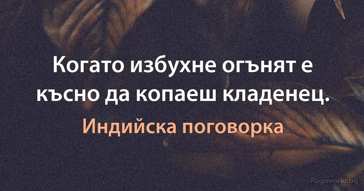 Когато избухне огънят е късно да копаеш кладенец. (Индийска поговорка)