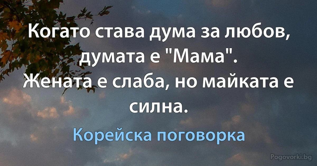 Когато става дума за любов, думата е "Мама". 
Жената е слаба, но майката е силна. (Корейска поговорка)