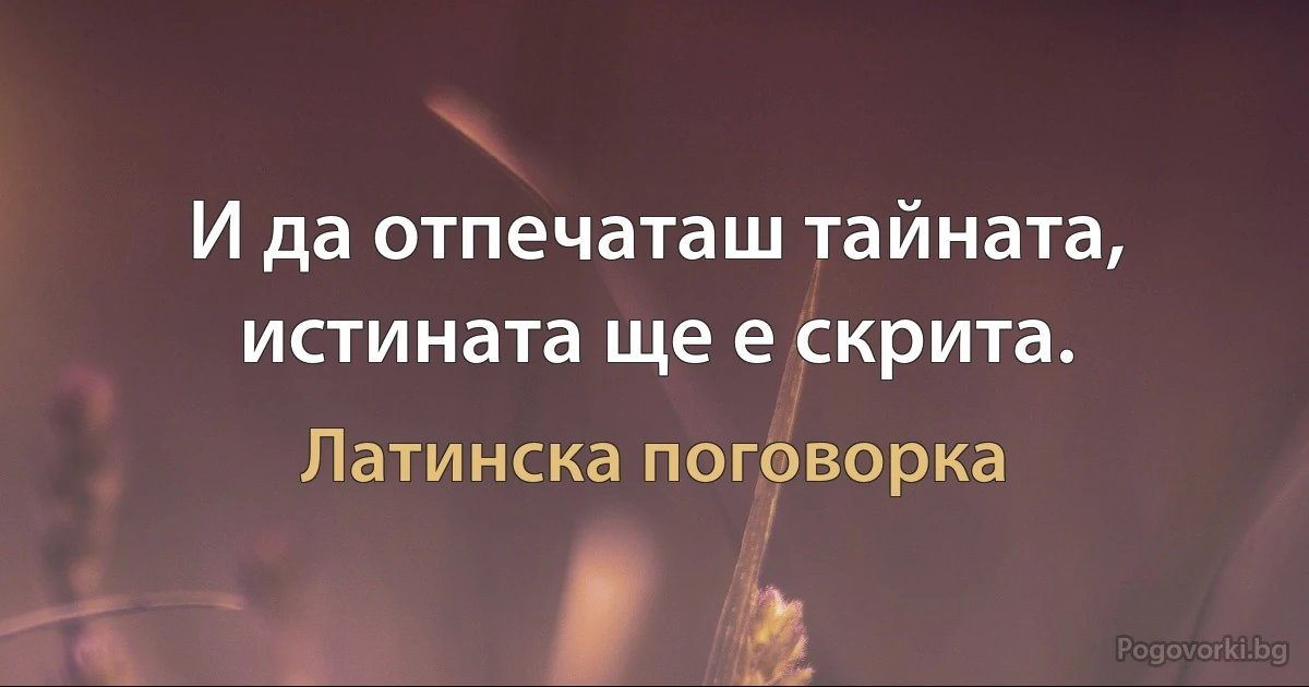 И да отпечаташ тайната, истината ще е скрита. (Латинска поговорка)