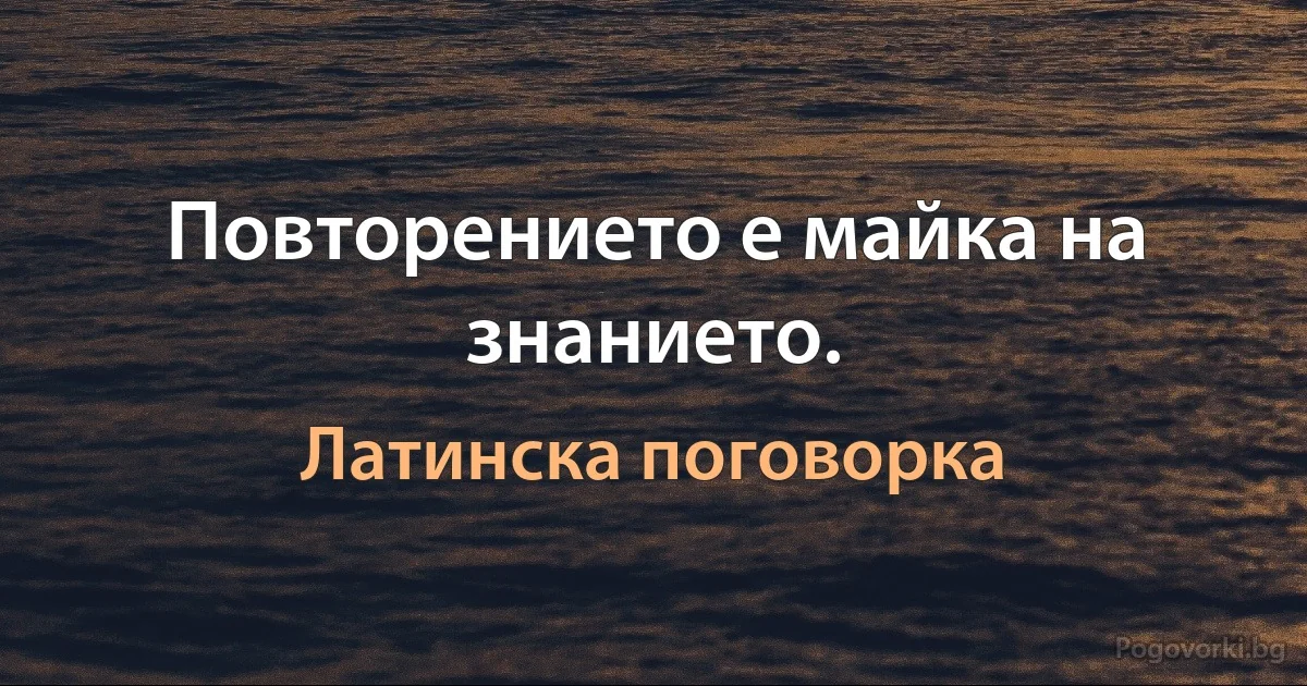 Повторението е майка на знанието. (Латинска поговорка)