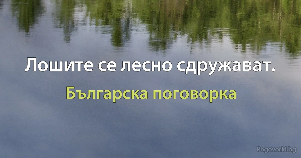 Лошите се лесно сдружават. (Българска поговорка)