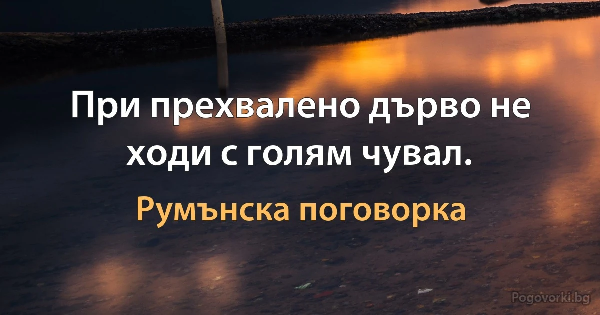 При прехвалено дърво не ходи с голям чувал. (Румънска поговорка)