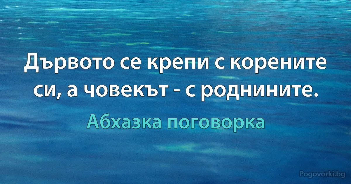 Дървото се крепи с корените си, а човекът - с роднините. (Абхазка поговорка)