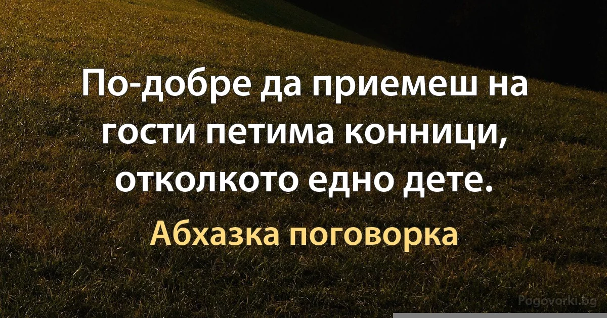 По-добре да приемеш на гости петима конници, отколкото едно дете. (Абхазка поговорка)