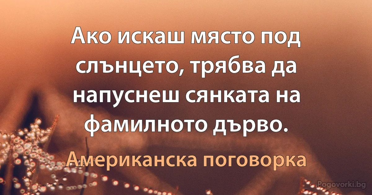 Ако искаш място под слънцето, трябва да напуснеш сянката на фамилното дърво. (Американска поговорка)