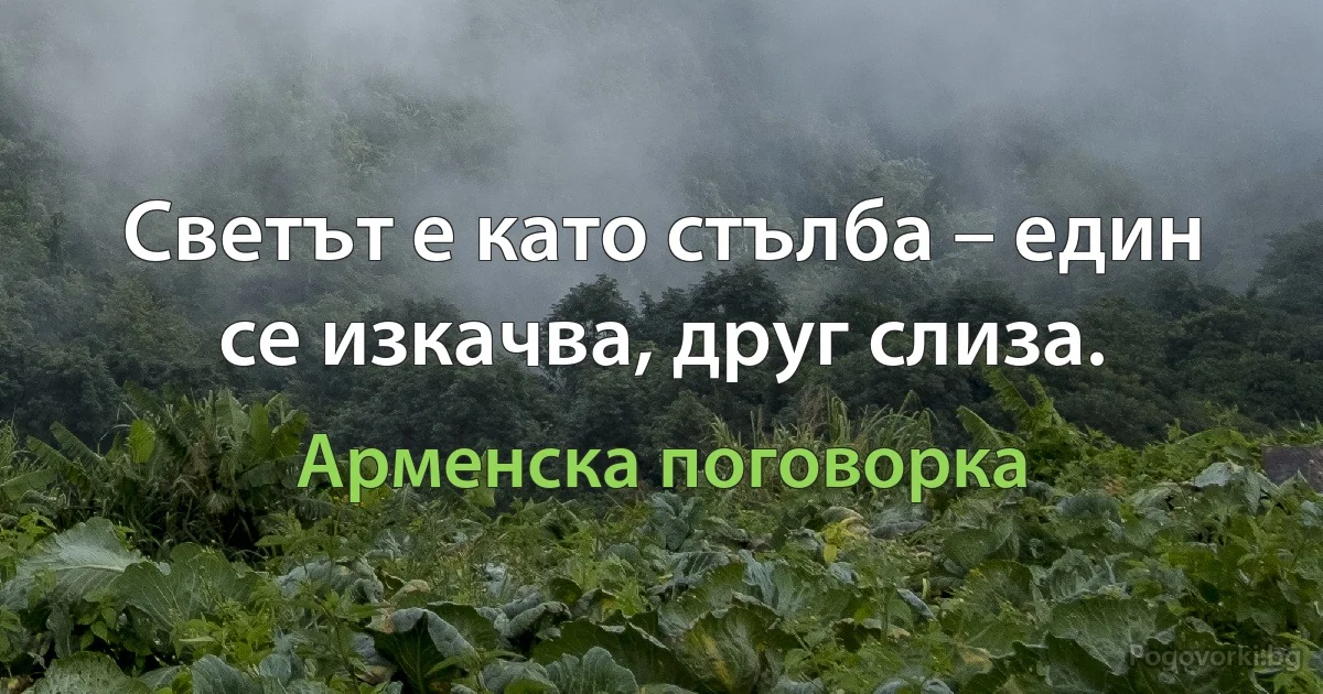 Светът е като стълба – един се изкачва, друг слиза. (Арменска поговорка)