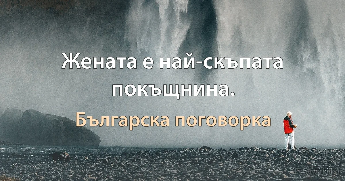 Жената е най-скъпата покъщнина. (Българска поговорка)