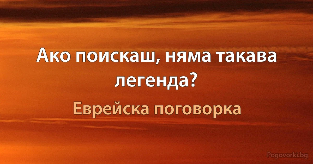 Ако поискаш, няма такава легенда? (Еврейска поговорка)