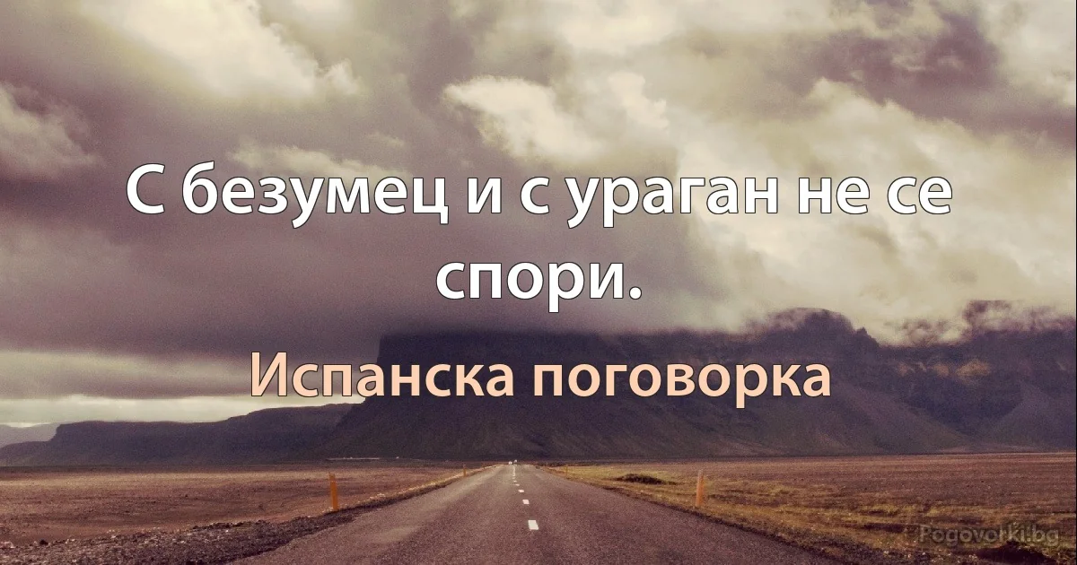 С безумец и с ураган не се спори. (Испанска поговорка)