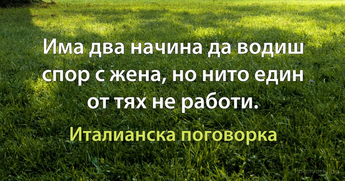 Има два начина да водиш спор с жена, но нито един от тях не работи. (Италианска поговорка)