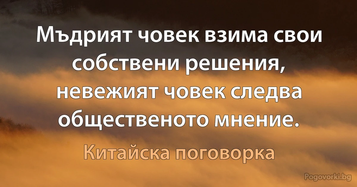 Мъдрият човек взима свои собствени решения, невежият човек следва общественото мнение. (Китайска поговорка)