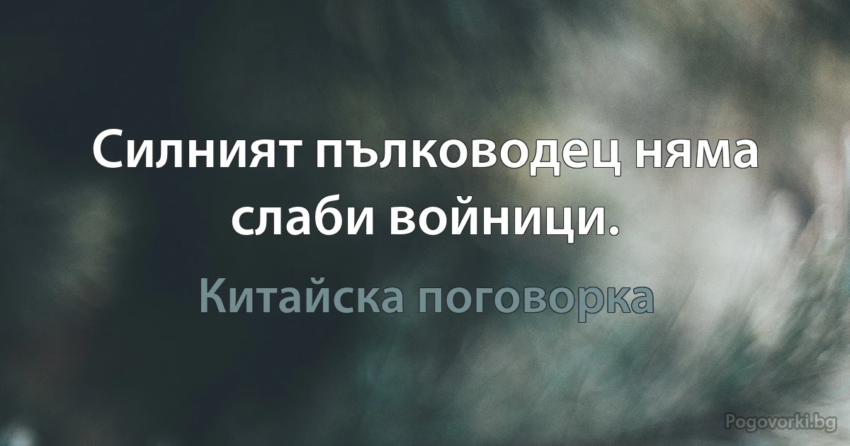 Силният пълководец няма слаби войници. (Китайска поговорка)