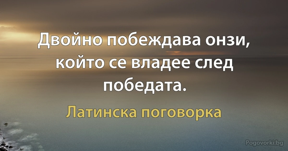 Двойно побеждава онзи, който се владее след победата. (Латинска поговорка)