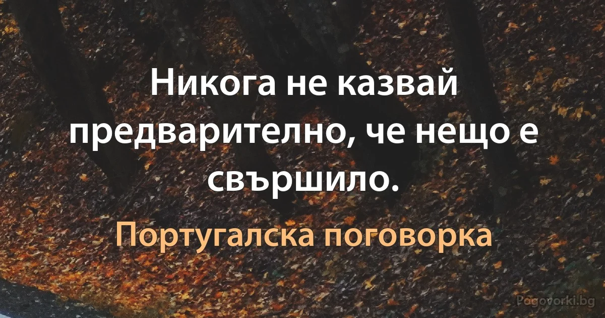 Никога не казвай предварително, че нещо е свършило. (Португалска поговорка)