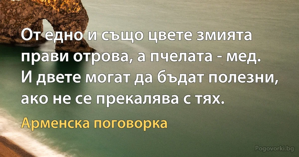 От едно и също цвете змията прави отрова, а пчелата - мед.
И двете могат да бъдат полезни, ако не се прекалява с тях. (Арменска поговорка)