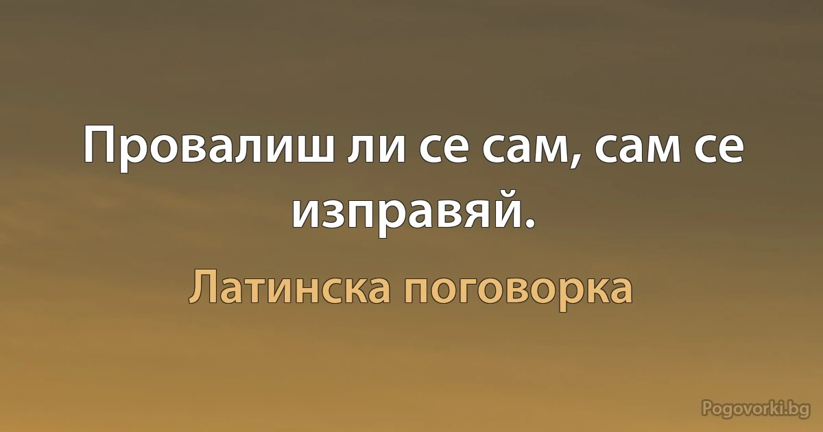 Провалиш ли се сам, сам се изправяй. (Латинска поговорка)