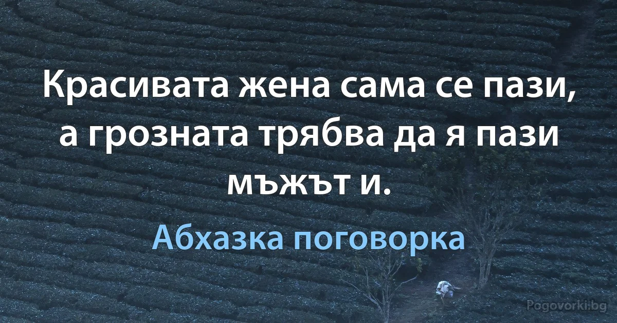 Красивата жена сама се пази, а грозната трябва да я пази мъжът и. (Абхазка поговорка)