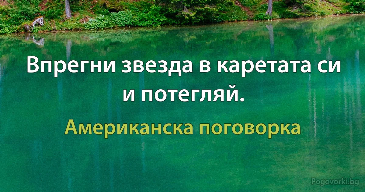 Впрегни звезда в каретата си и потегляй. (Американска поговорка)