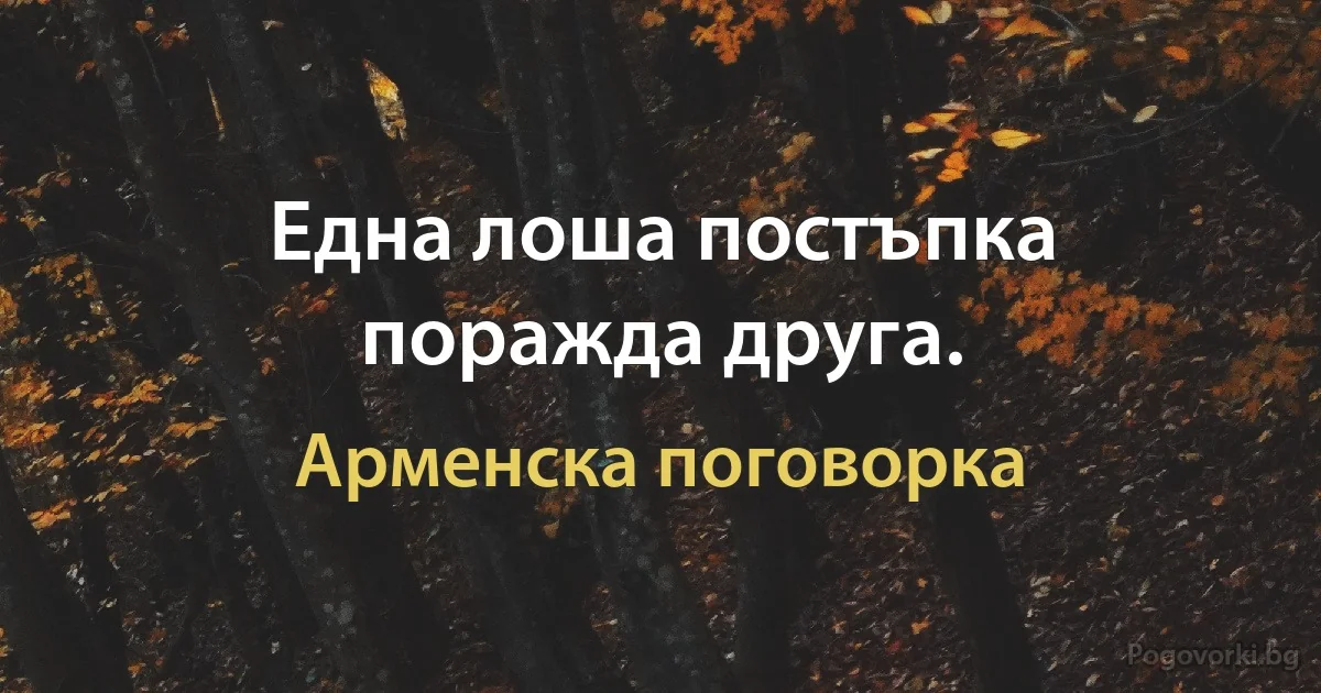 Една лоша постъпка поражда друга. (Арменска поговорка)