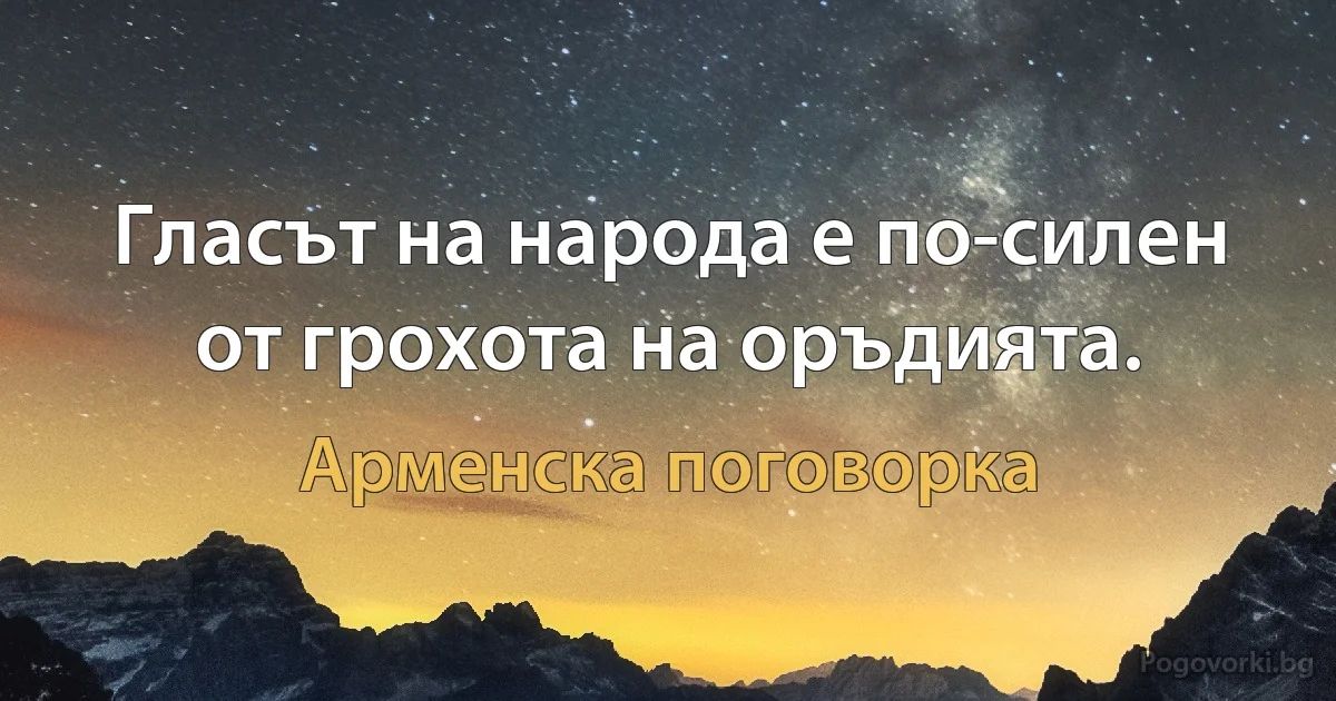 Гласът на народа е по-силен от грохота на оръдията. (Арменска поговорка)