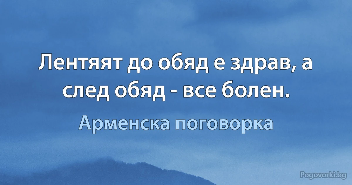 Лентяят до обяд е здрав, а след обяд - все болен. (Арменска поговорка)