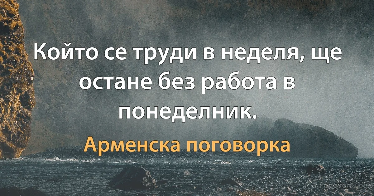 Който се труди в неделя, ще остане без работа в понеделник. (Арменска поговорка)