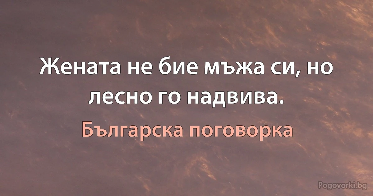 Жената не бие мъжа си, но лесно го надвива. (Българска поговорка)