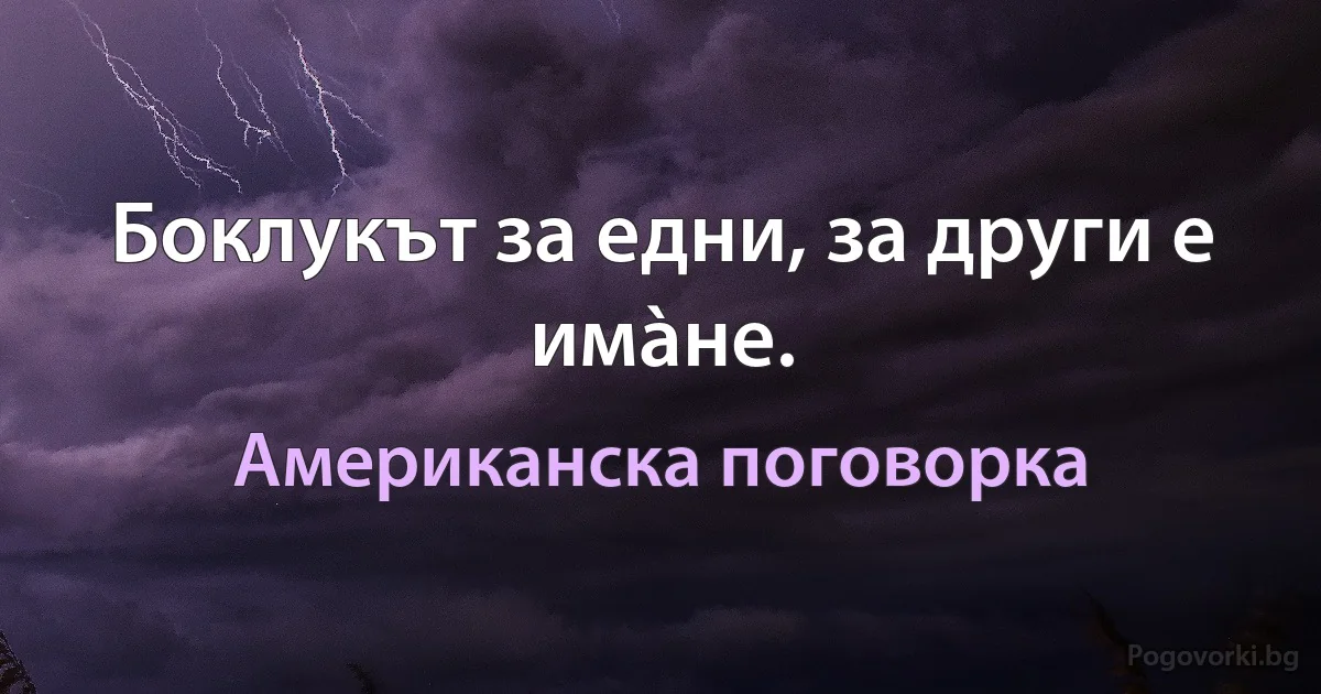 Боклукът за едни, за други е имàне. (Американска поговорка)