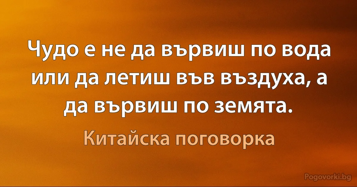 Чудо е не да вървиш по вода или да летиш във въздуха, а да вървиш по земята. (Китайска поговорка)
