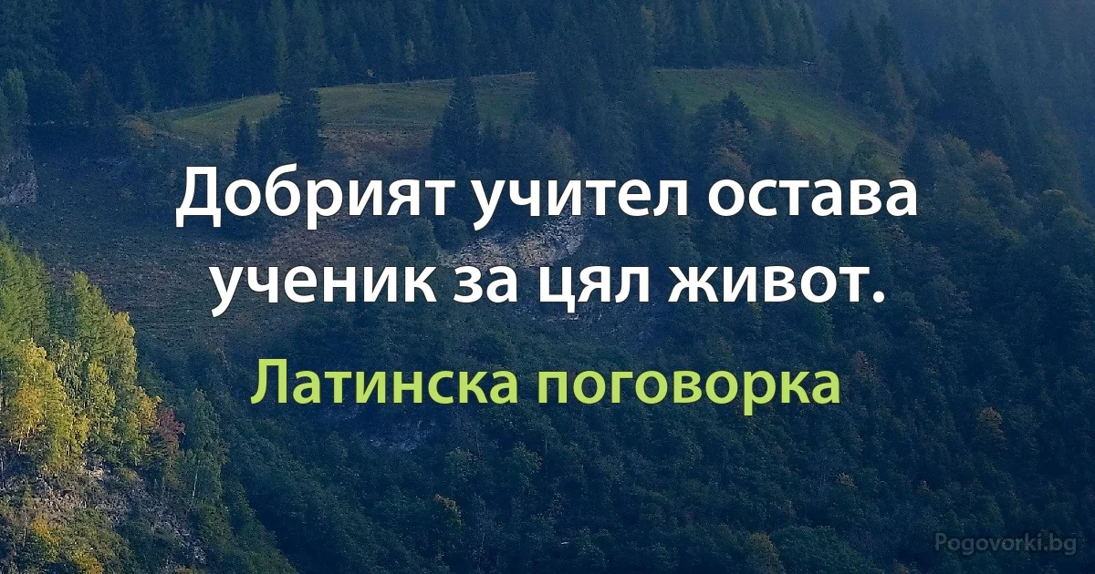 Добрият учител остава ученик за цял живот. (Латинска поговорка)