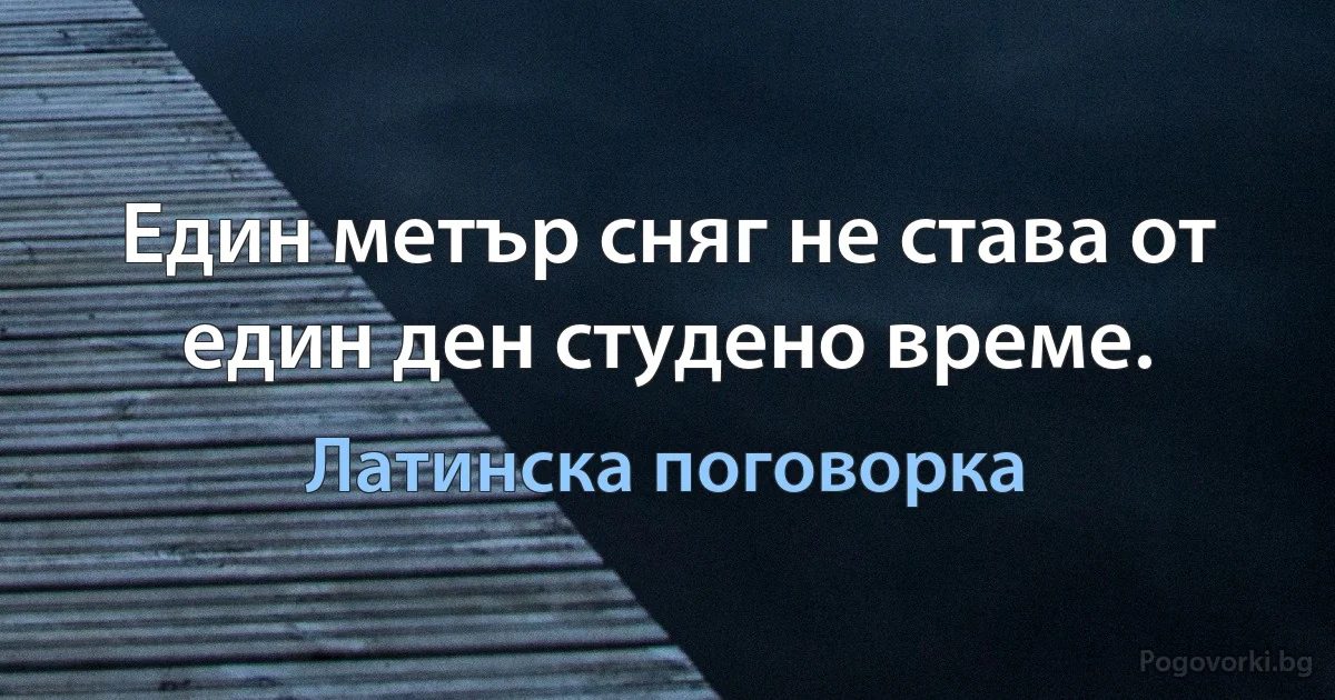 Един метър сняг не става от един ден студено време. (Латинска поговорка)