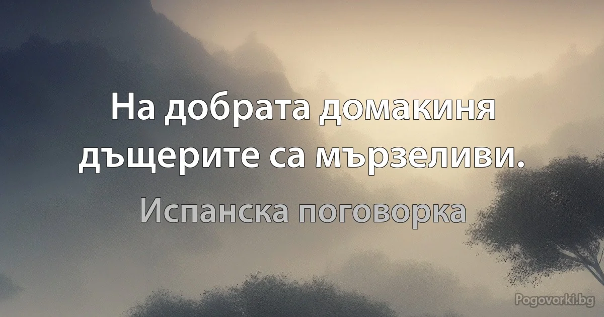 На добрата домакиня дъщерите са мързеливи. (Испанска поговорка)