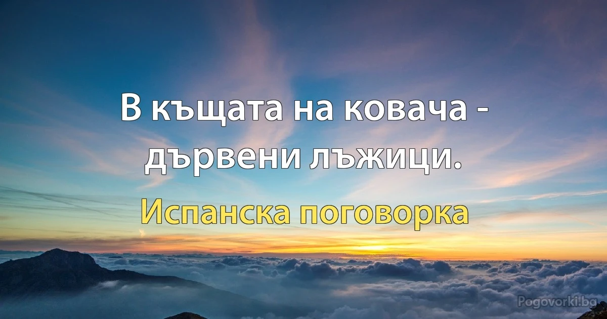 В къщата на ковача - дървени лъжици. (Испанска поговорка)