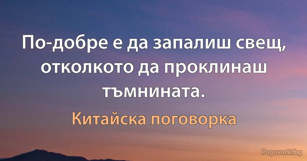 По-добре е да запалиш свещ, отколкото да проклинаш тъмнината. (Китайска поговорка)