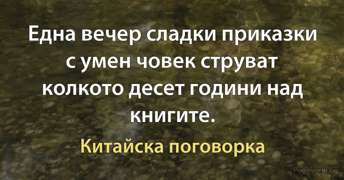 Една вечер сладки приказки с умен човек струват колкото десет години над книгите. (Китайска поговорка)