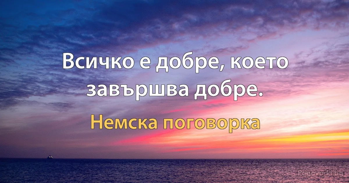 Всичко е добре, което завършва добре. (Немска поговорка)