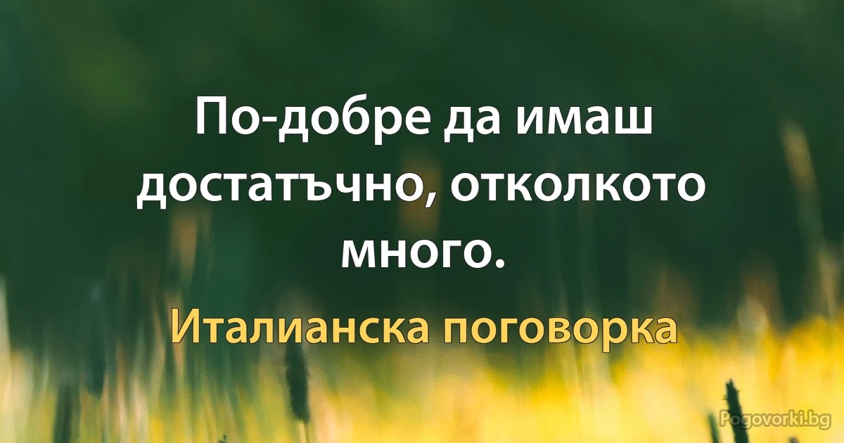По-добре да имаш достатъчно, отколкото много. (Италианска поговорка)