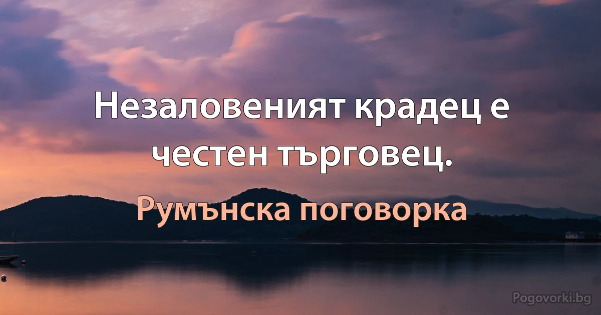 Незаловеният крадец е честен търговец. (Румънска поговорка)