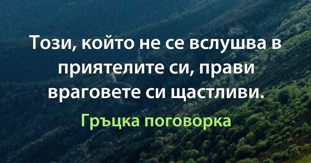 Този, който не се вслушва в приятелите си, прави враговете си щастливи. (Гръцка поговорка)