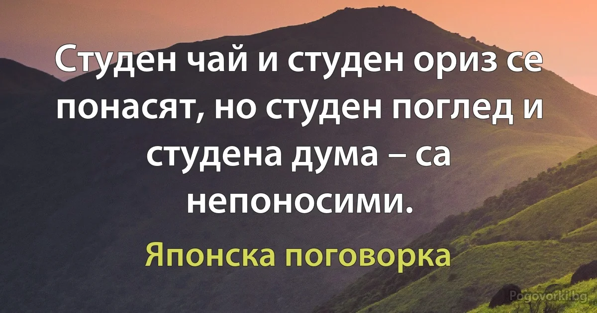 Студен чай и студен ориз се понасят, но студен поглед и студена дума – са непоносими. (Японска поговорка)