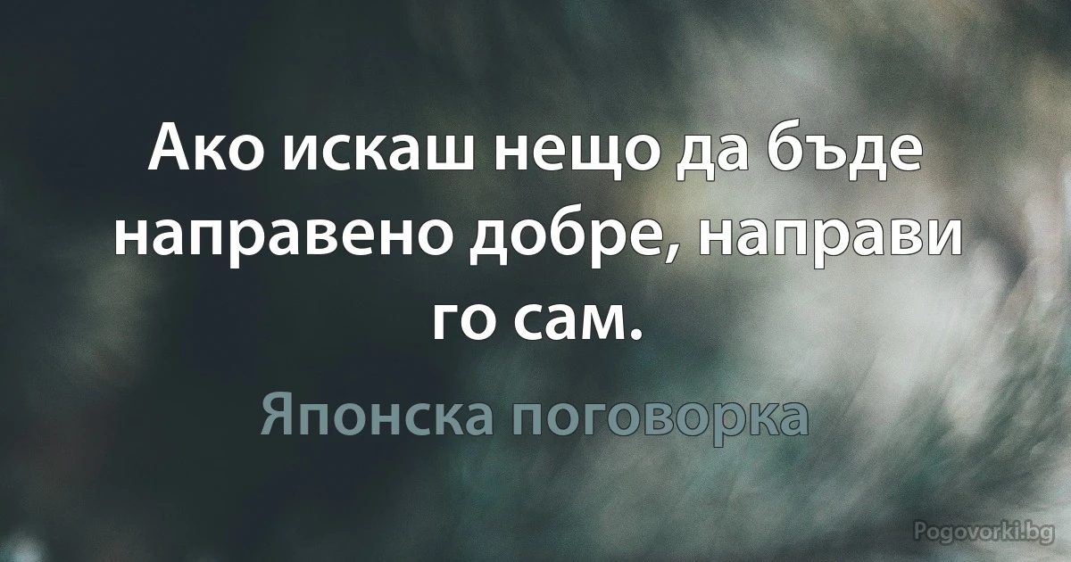 Ако искаш нещо да бъде направено добре, направи го сам. (Японска поговорка)
